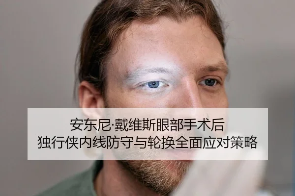 安东尼·戴维斯眼部手术后 独行侠内线防守与轮换全面应对策略