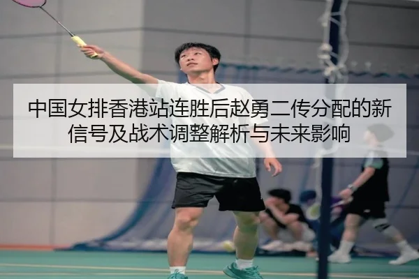 中国女排香港站连胜后赵勇二传分配的新信号及战术调整解析与未来影响